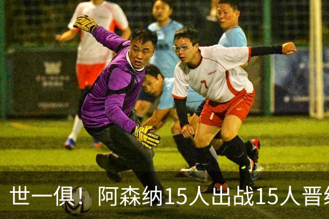 世一俱！阿森纳15人出战15人晋级 皇萨魔城军各有拖累