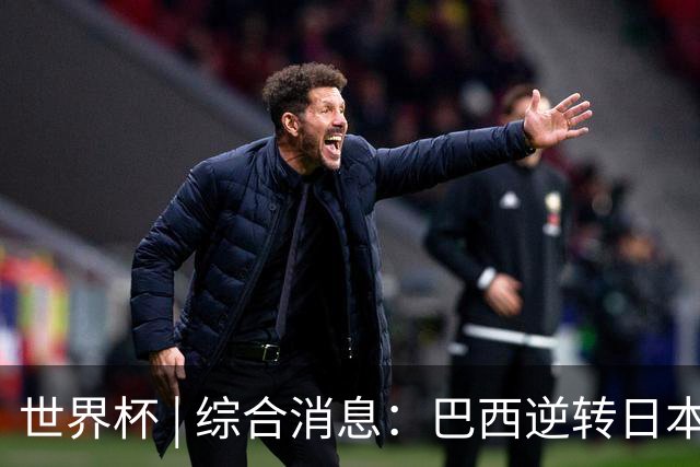 世界杯 | 综合消息：巴西逆转日本 荷兰、德国败走“点球大战”