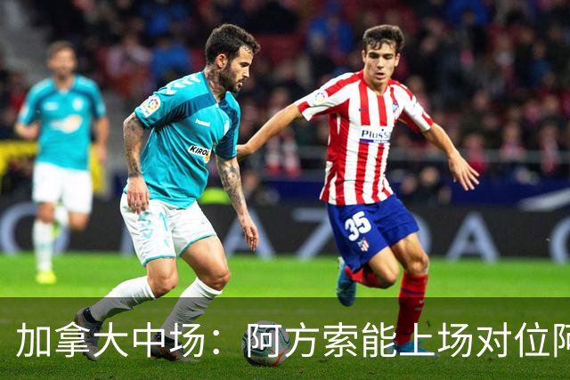加拿大中场：阿方索能上场对位阿什拉夫就好了；错失机会很可惜