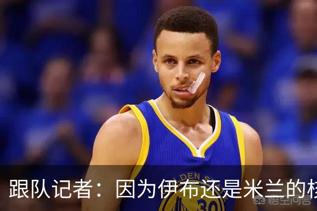 跟队记者：因为伊布还是米兰的核心人物，所以利贝拉里选择去科莫