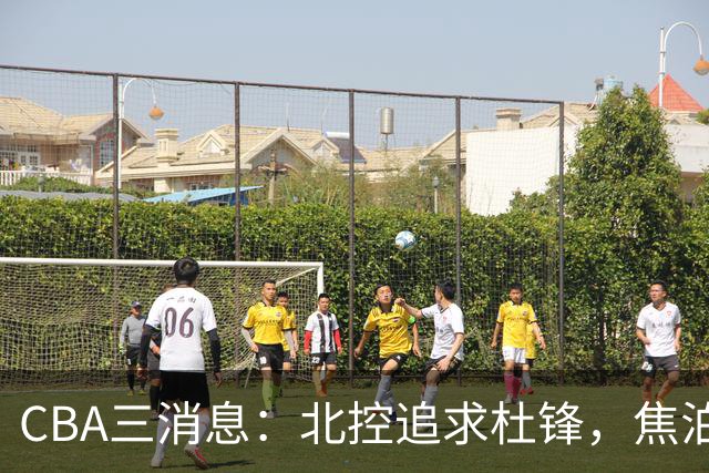 CBA三消息：北控追求杜锋，焦泊乔乘人之危，朱芳雨吃回头草