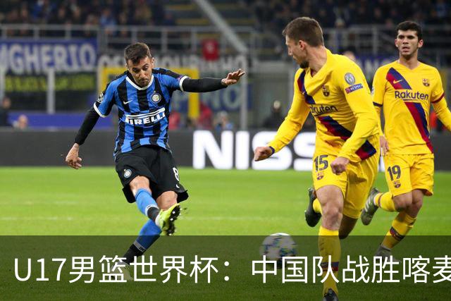 U17男篮世界杯：中国队战胜喀麦隆队
